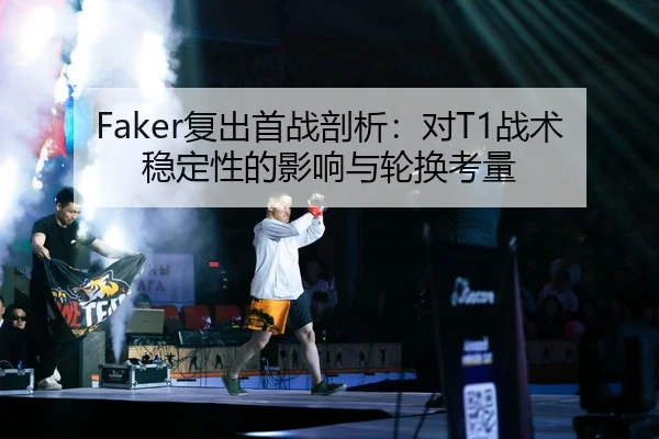 Faker复出首战剖析：对T1战术稳定性的影响与轮换考量
