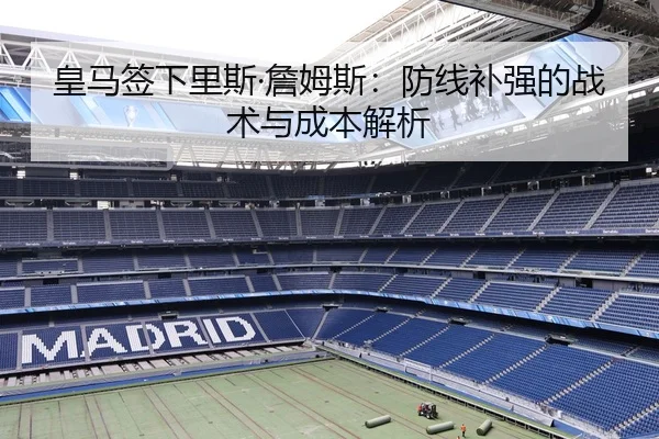 皇马签下里斯·詹姆斯：防线补强的战术与成本解析 - MK SPORT